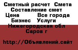 Сметный расчет. Смета. Составление смет › Цена ­ 500 - Все города Бизнес » Услуги   . Нижегородская обл.,Саров г.